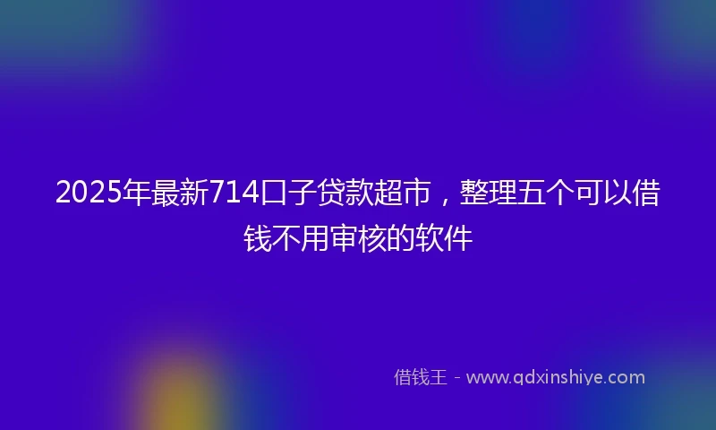 2025年最新714口子贷款超市，整理五个可以借钱不用审核的软件