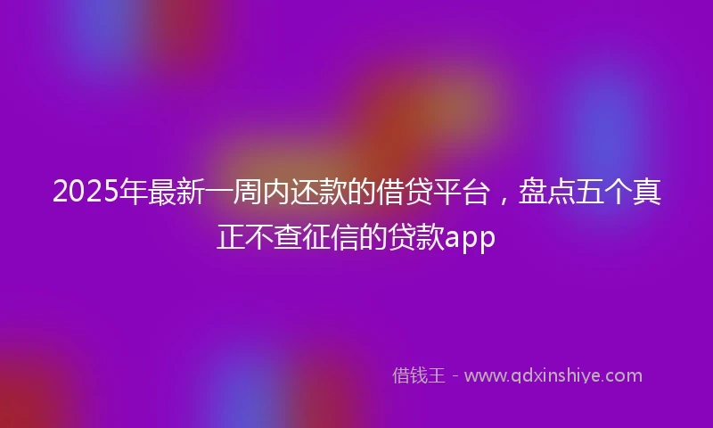 2025年最新一周内还款的借贷平台，盘点五个真正不查征信的贷款app