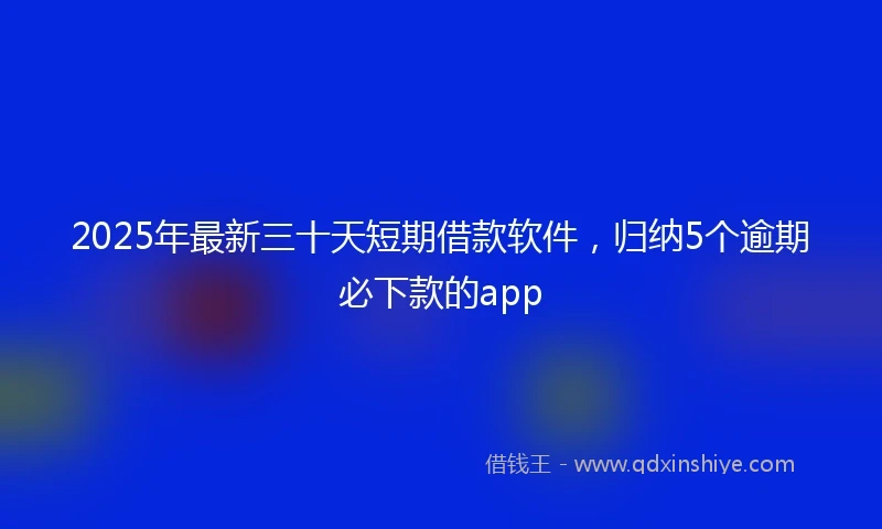 2025年最新三十天短期借款软件，归纳5个逾期必下款的app