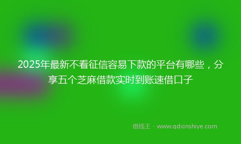 2025年最新不看征信容易下款的平台有哪些，分享五个芝麻借款实时到账速借口子