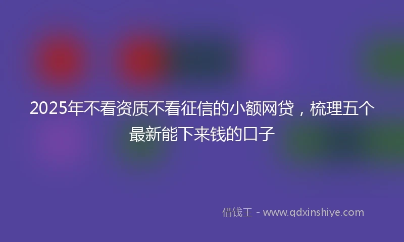 2025年不看资质不看征信的小额网贷，梳理五个最新能下来钱的口子