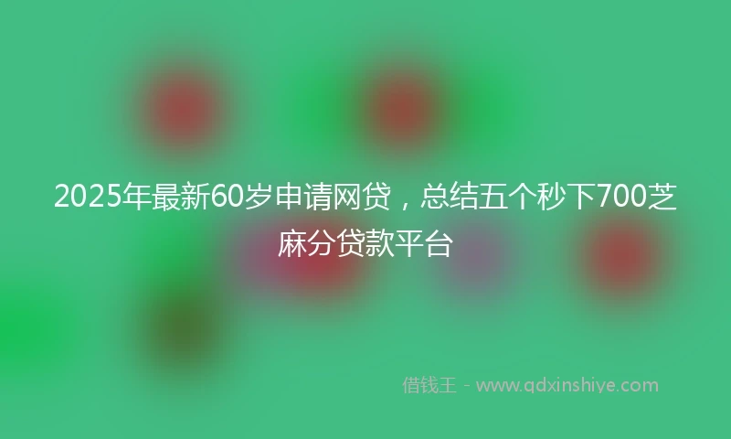2025年最新60岁申请网贷，总结五个秒下700芝麻分贷款平台