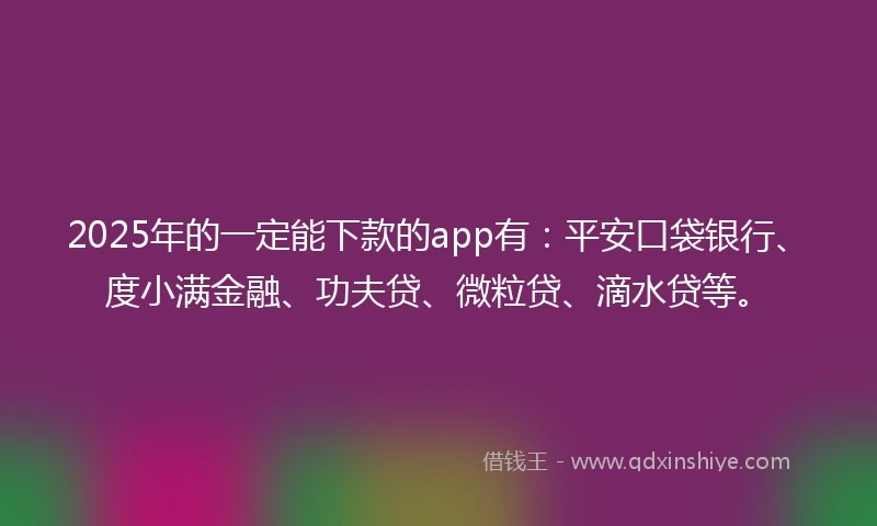 2025年的一定能下款的app有：平安口袋银行、度小满金融、功夫贷、微粒贷、滴水贷等。
