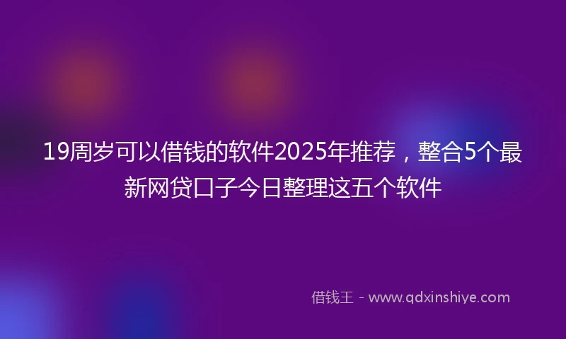 19周岁可以借钱的软件2025年推荐，整合5个最新网贷口子今日整理这五个软件