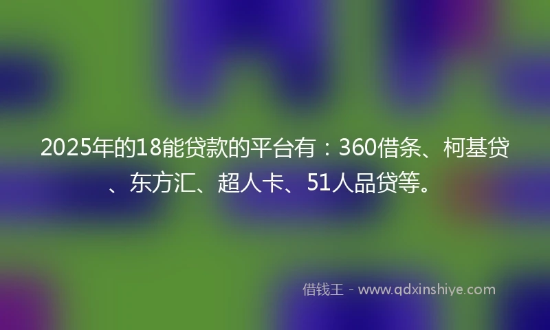 2025年的18能贷款的平台有：360借条、柯基贷、东方汇、超人卡、51人品贷等。