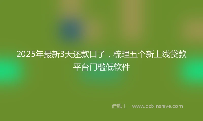 2025年最新3天还款口子，梳理五个新上线贷款平台门槛低软件