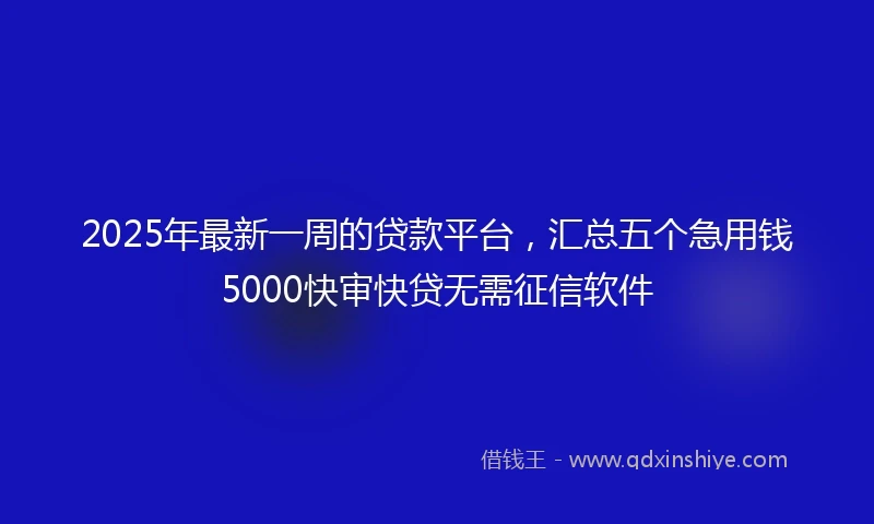 2025年最新一周的贷款平台，汇总五个急用钱5000快审快贷无需征信软件