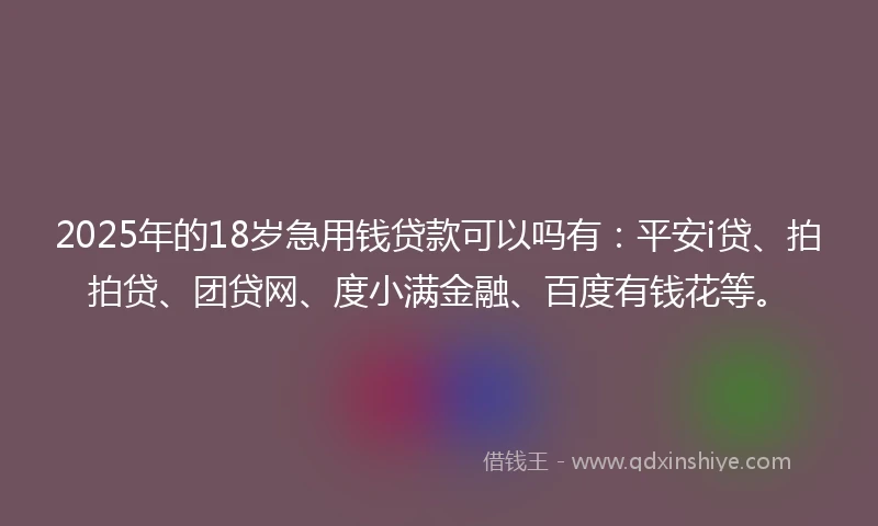 2025年的18岁急用钱贷款可以吗有：平安i贷、拍拍贷、团贷网、度小满金融、百度有钱花等。