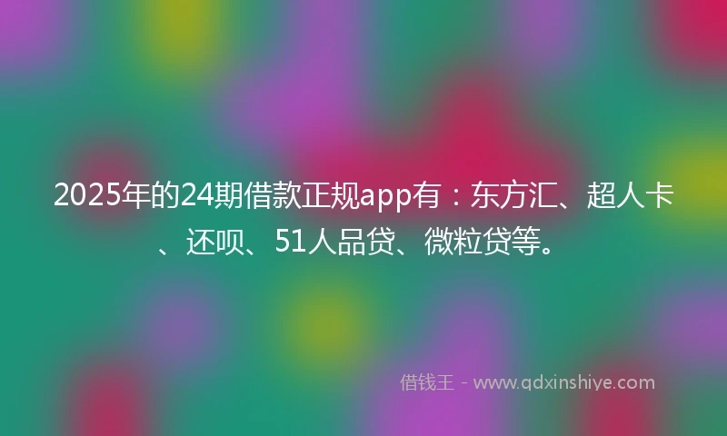2025年的24期借款正规app有：东方汇、超人卡、还呗、51人品贷、微粒贷等。