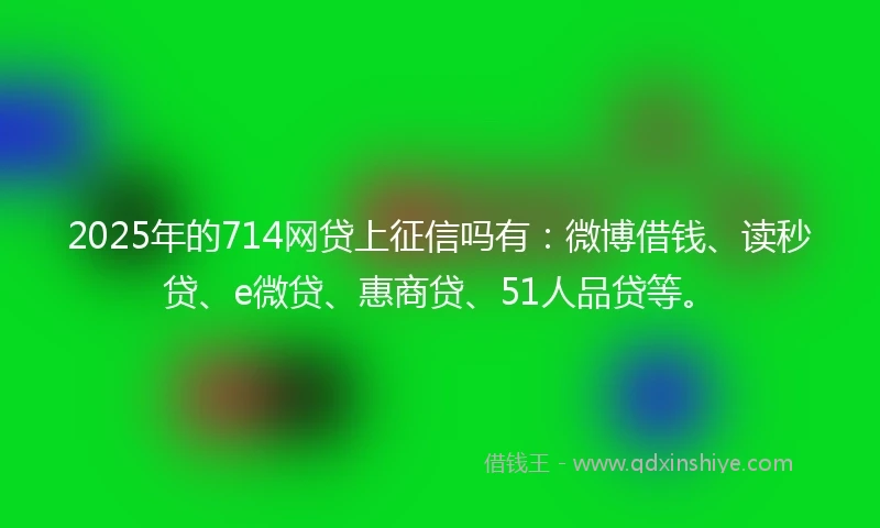 2025年的714网贷上征信吗有：微博借钱、读秒贷、e微贷、惠商贷、51人品贷等。