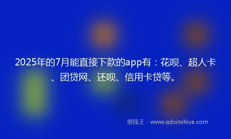 2025年的7月能直接下款的app有：花呗、超人卡、团贷网、还呗、信用卡贷等。