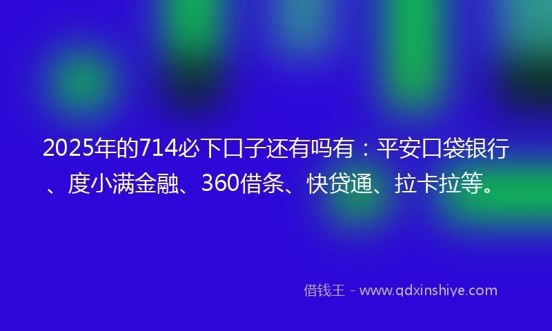 2025年的714必下口子还有吗有：平安口袋银行、度小满金融、360借条、快贷通、拉卡拉等。