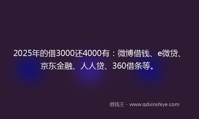2025年的借3000还4000有：微博借钱、e微贷、京东金融、人人贷、360借条等。