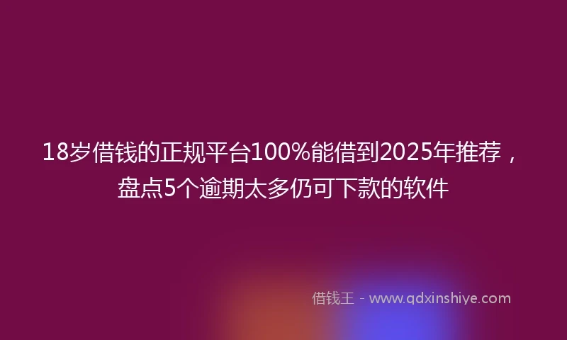 18岁借钱的正规平台100%能借到2025年推荐，盘点5个逾期太多仍可下款的软件