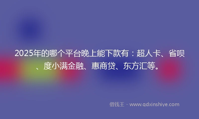 2025年的哪个平台晚上能下款有：超人卡、省呗、度小满金融、惠商贷、东方汇等。
