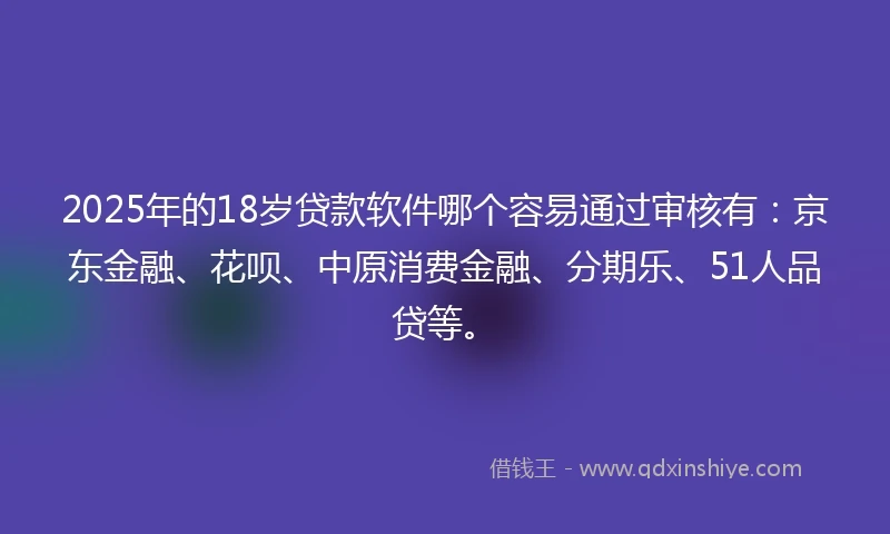2025年的18岁贷款软件哪个容易通过审核有：京东金融、花呗、中原消费金融、分期乐、51人品贷等。