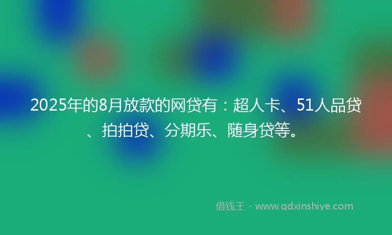 2025年的8月放款的网贷有:超人卡、51人品贷、拍拍贷、分期乐、随身贷等。