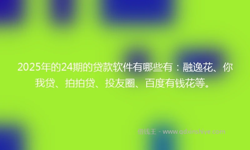 2025年的24期的贷款软件有哪些有：融逸花、你我贷、拍拍贷、投友圈、百度有钱花等。