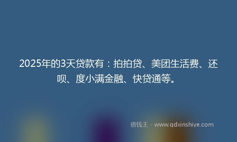 2025年的3天贷款有：拍拍贷、美团生活费、还呗、度小满金融、快贷通等。