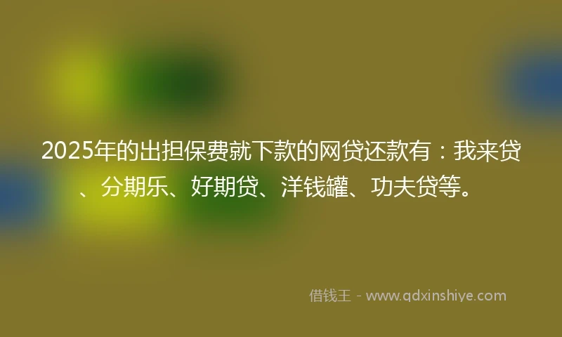 2025年的出担保费就下款的网贷还款有：我来贷、分期乐、好期贷、洋钱罐、功夫贷等。