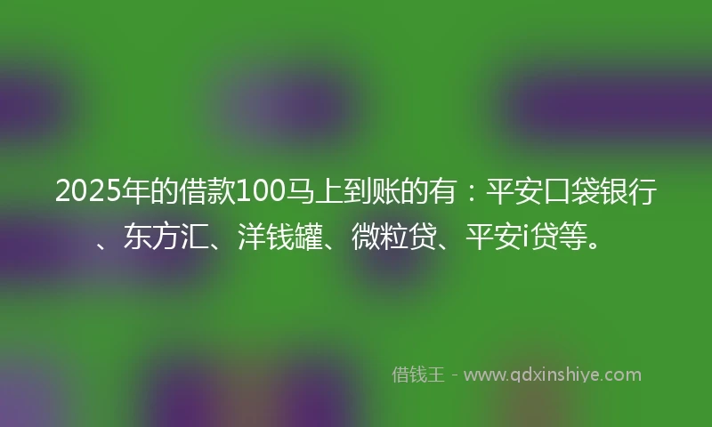 2025年的借款100马上到账的有：平安口袋银行、东方汇、洋钱罐、微粒贷、平安i贷等。