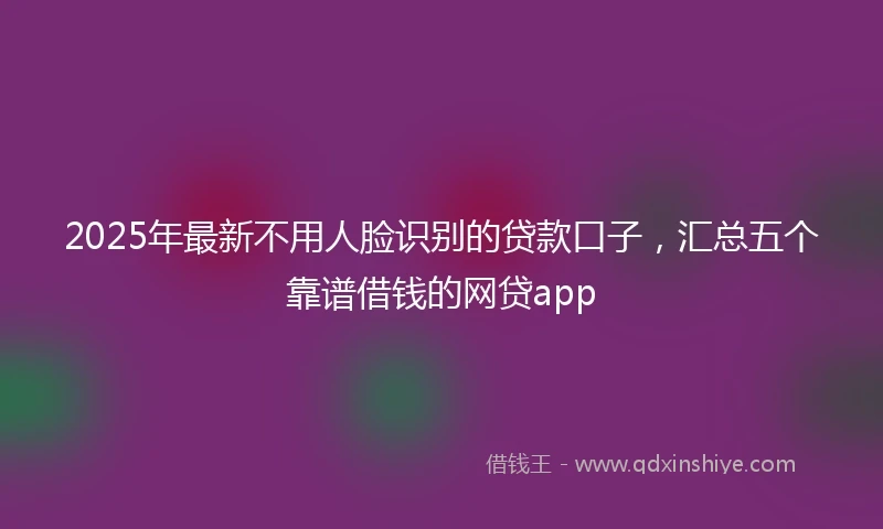 2025年最新不用人脸识别的贷款口子，汇总五个靠谱借钱的网贷app