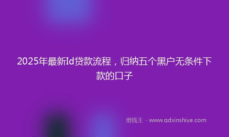 2025年最新Id贷款流程，归纳五个黑户无条件下款的口子