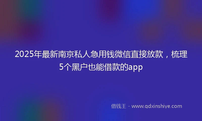 2025年最新南京私人急用钱微信直接放款，梳理5个黑户也能借款的app