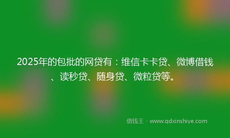 2025年的包批的网贷有：维信卡卡贷、微博借钱、读秒贷、随身贷、微粒贷等。