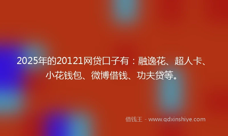 2025年的20121网贷口子有：融逸花、超人卡、小花钱包、微博借钱、功夫贷等。