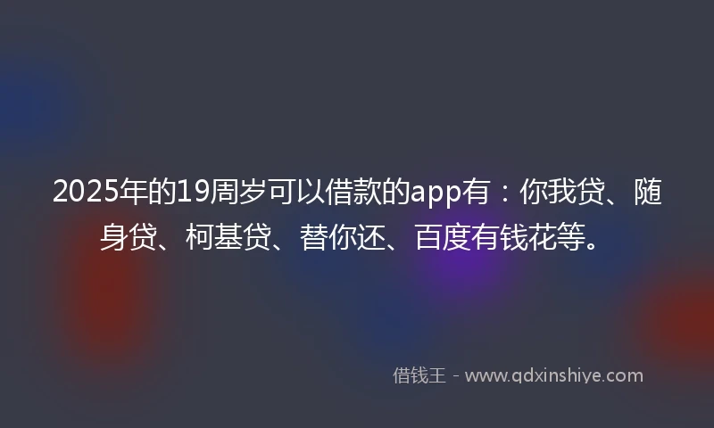 2025年的19周岁可以借款的app有：你我贷、随身贷、柯基贷、替你还、百度有钱花等。