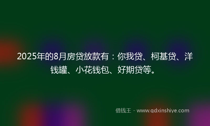 2025年的8月房贷放款有：你我贷、柯基贷、洋钱罐、小花钱包、好期贷等。