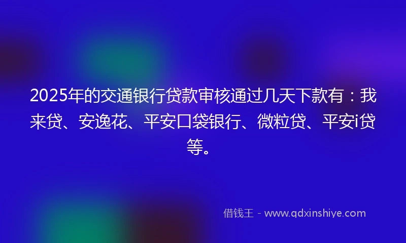 2025年的交通银行贷款审核通过几天下款有：我来贷、安逸花、平安口袋银行、微粒贷、平安i贷等。