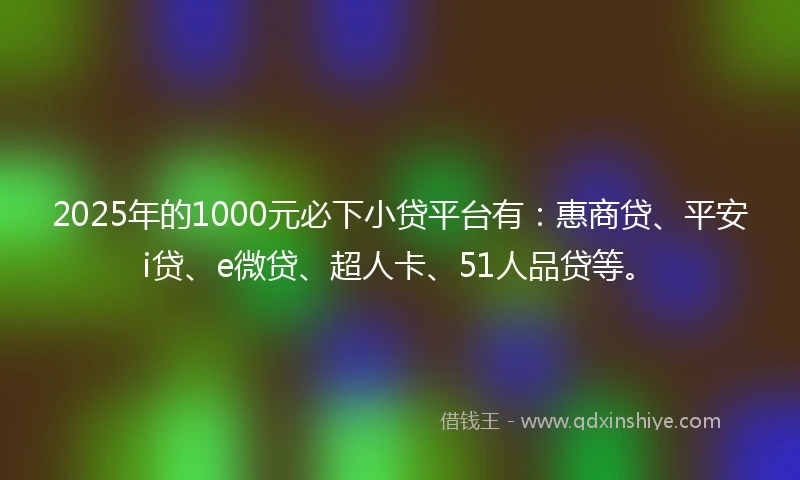 2025年的1000元必下小贷平台有：惠商贷、平安i贷、e微贷、超人卡、51人品贷等。