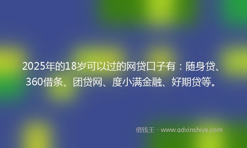2025年的18岁可以过的网贷口子有：随身贷、360借条、团贷网、度小满金融、好期贷等。