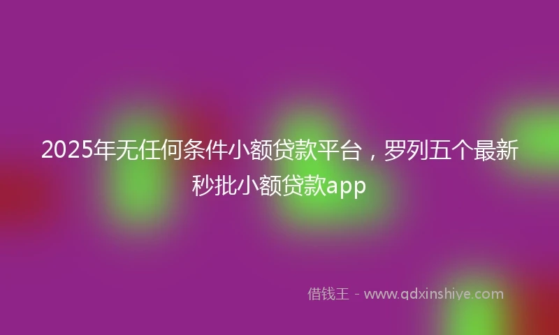 2025年无任何条件小额贷款平台，罗列五个最新秒批小额贷款app