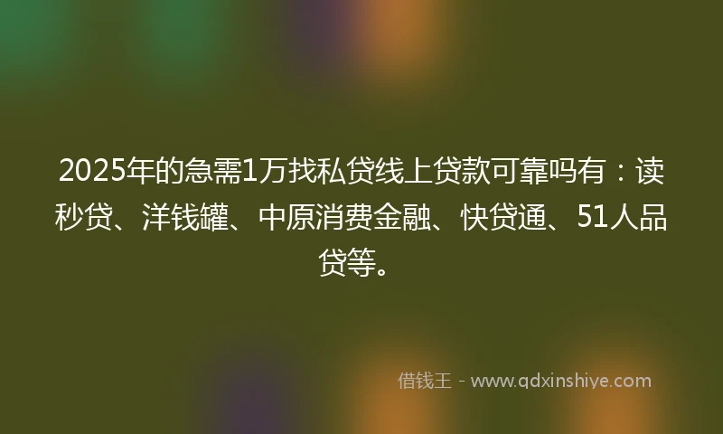 2025年的急需1万找私贷线上贷款可靠吗有：读秒贷、洋钱罐、中原消费金融、快贷通、51人品贷等。