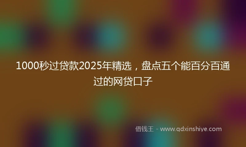 1000秒过贷款2025年精选，盘点五个能百分百通过的网贷口子