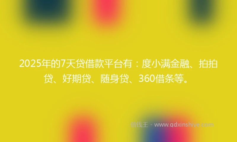 2025年的7天贷借款平台有：度小满金融、拍拍贷、好期贷、随身贷、360借条等。