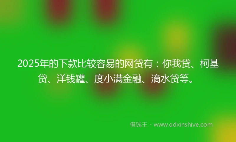 2025年的下款比较容易的网贷有：你我贷、柯基贷、洋钱罐、度小满金融、滴水贷等。