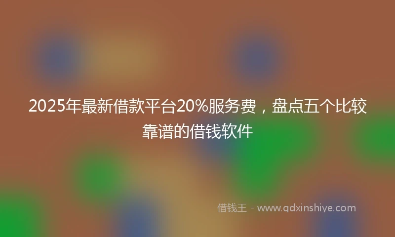 2025年最新借款平台20%服务费，盘点五个比较靠谱的借钱软件