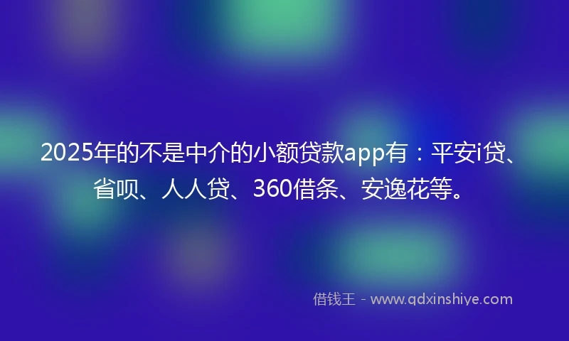 2025年的不是中介的小额贷款app有：平安i贷、省呗、人人贷、360借条、安逸花等。