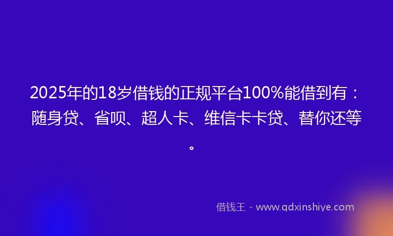2025年的18岁借钱的正规平台100%能借到有：随身贷、省呗、超人卡、维信卡卡贷、替你还等。