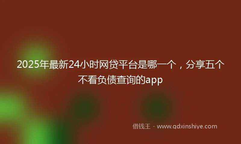 2025年最新24小时网贷平台是哪一个，分享五个不看负债查询的app