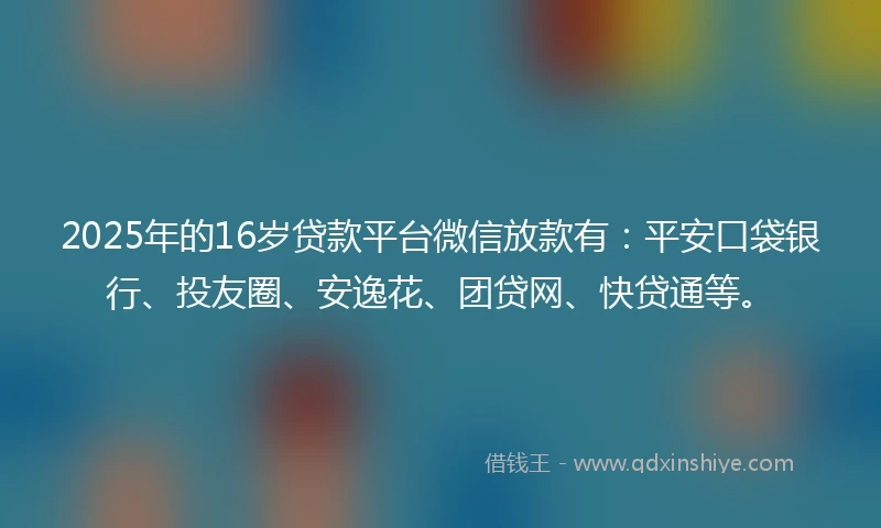 2025年的16岁贷款平台微信放款有：平安口袋银行、投友圈、安逸花、团贷网、快贷通等。