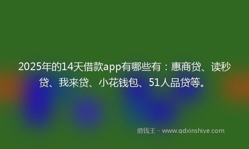 2025年的14天借款app有哪些有：惠商贷、读秒贷、我来贷、小花钱包、51人品贷等。