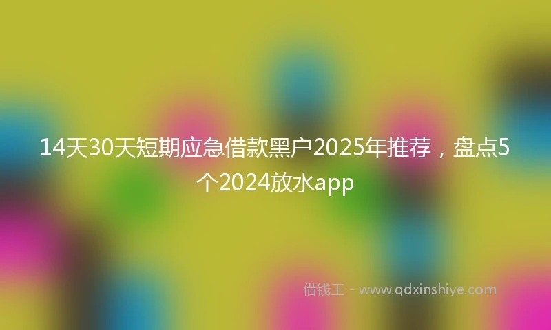 14天30天短期应急借款黑户2025年推荐，盘点5个2024放水app