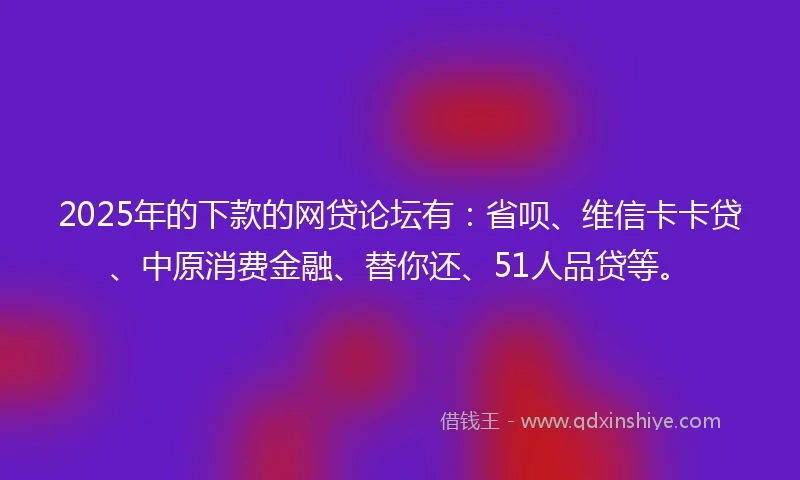 2025年的下款的网贷论坛有：省呗、维信卡卡贷、中原消费金融、替你还、51人品贷等。