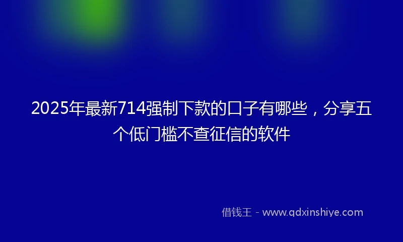 2025年最新714强制下款的口子有哪些，分享五个低门槛不查征信的软件