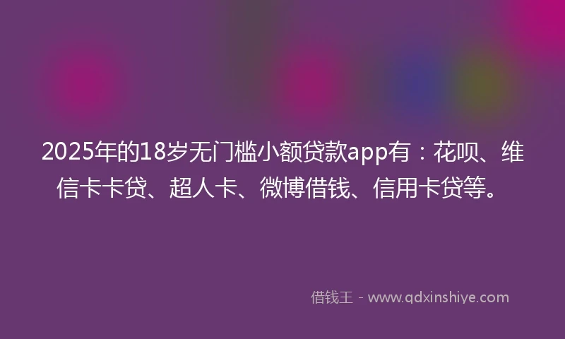 2025年的18岁无门槛小额贷款app有：花呗、维信卡卡贷、超人卡、微博借钱、信用卡贷等。